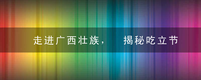 走进广西壮族， 揭秘吃立节的来历和习俗